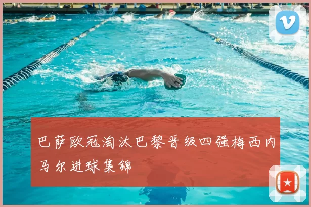 巴萨欧冠淘汰巴黎晋级四强梅西内马尔进球集锦