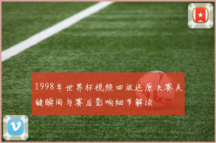 1998年世界杯视频回放还原决赛关键瞬间与赛后影响细节解读