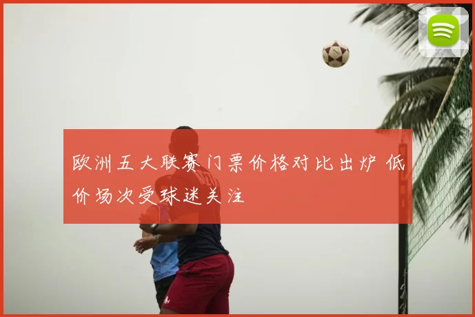 欧洲五大联赛门票价格对比出炉 低价场次受球迷关注