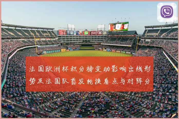 法国欧洲杯积分榜变动影响出线形势及法国队首发轮换看点与对阵分析