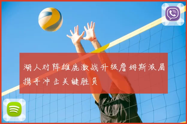 湖人对阵雄鹿激战升级詹姆斯浓眉携手冲击关键胜负