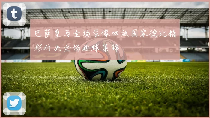 巴萨皇马全场录像回放国家德比精彩对决全场进球集锦