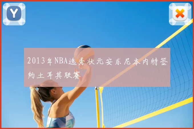 2013年NBA选秀状元安东尼本内特签约土耳其联赛