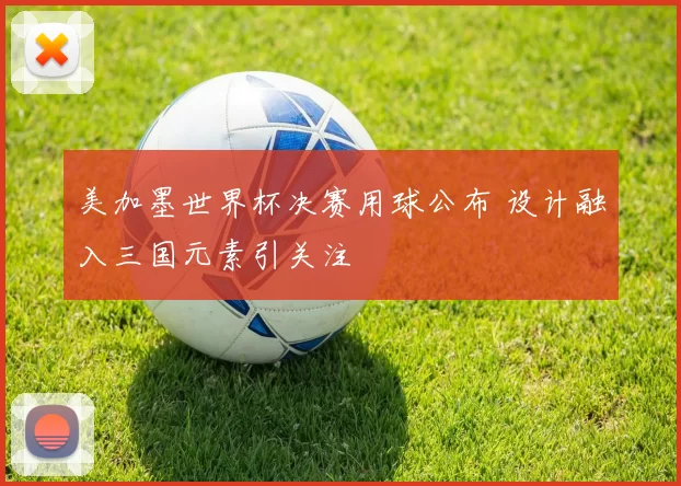 美加墨世界杯决赛用球公布 设计融入三国元素引关注