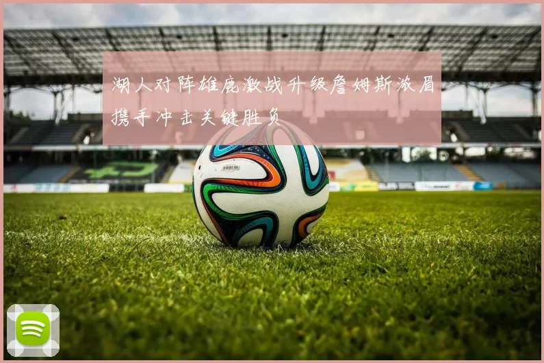 湖人对阵雄鹿激战升级詹姆斯浓眉携手冲击关键胜负