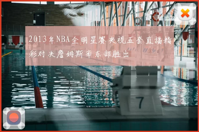 2013年NBA全明星赛央视五套直播精彩对决詹姆斯率东部胜出