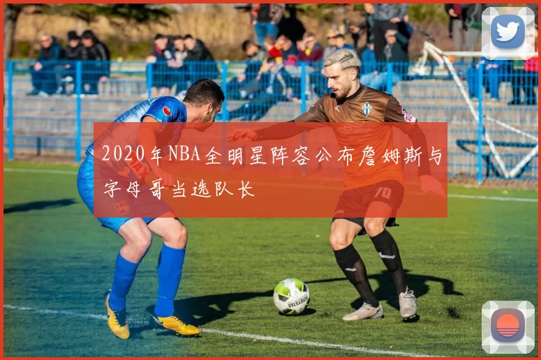 2020年NBA全明星阵容公布詹姆斯与字母哥当选队长