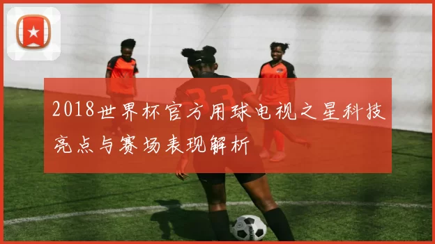 2018世界杯官方用球电视之星科技亮点与赛场表现解析