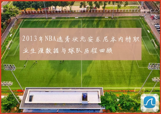2013年NBA选秀状元安东尼本内特职业生涯数据与球队历程回顾