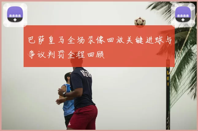 巴萨皇马全场录像回放关键进球与争议判罚全程回顾