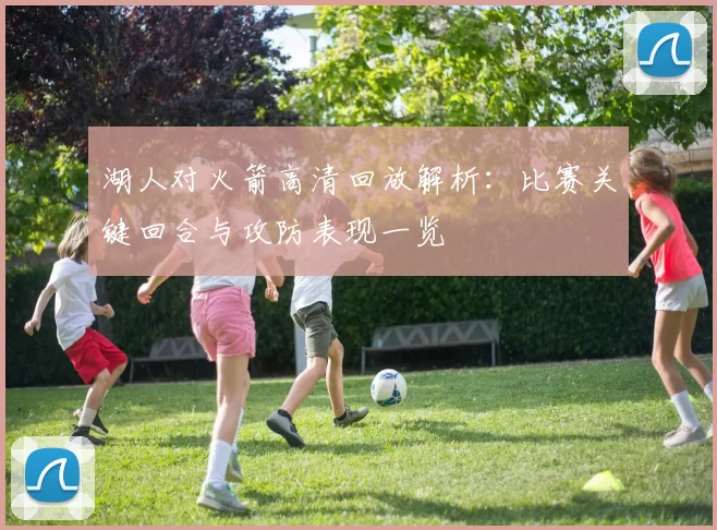 湖人对火箭高清回放解析：比赛关键回合与攻防表现一览