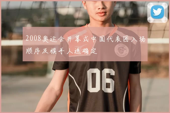 2008奥运会开幕式中国代表团入场顺序及旗手人选确定