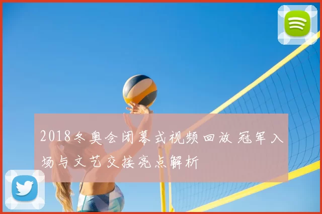2018冬奥会闭幕式视频回放 冠军入场与文艺交接亮点解析