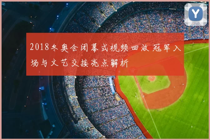 2018冬奥会闭幕式视频回放 冠军入场与文艺交接亮点解析