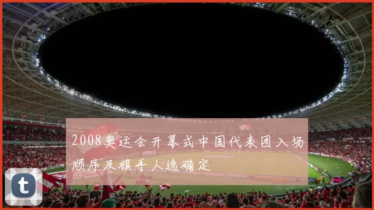 2008奥运会开幕式中国代表团入场顺序及旗手人选确定