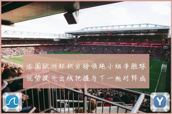 法国欧洲杯积分榜领跑小组净胜球优势提升出线把握与下一轮对阵成关键