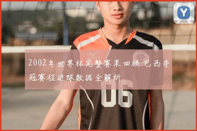 2002年世界杯完整赛果回顾 巴西夺冠赛程进球数据全解析