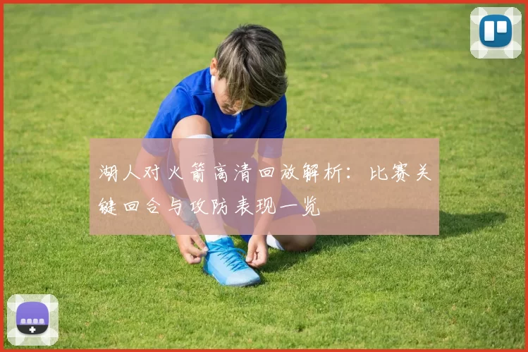 湖人对火箭高清回放解析：比赛关键回合与攻防表现一览