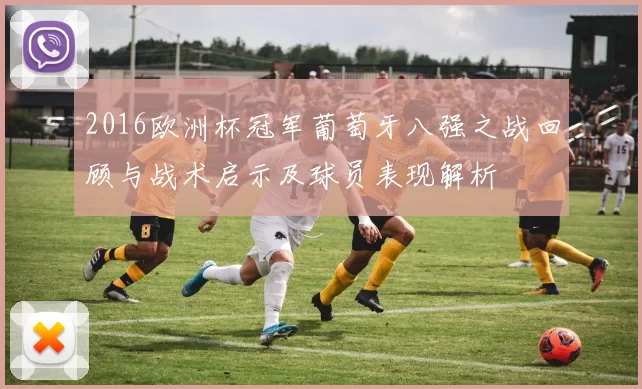 2016欧洲杯冠军葡萄牙八强之战回顾与战术启示及球员表现解析