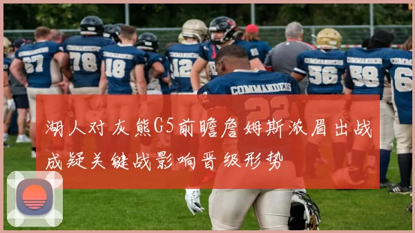 湖人对灰熊G5前瞻詹姆斯浓眉出战成疑关键战影响晋级形势