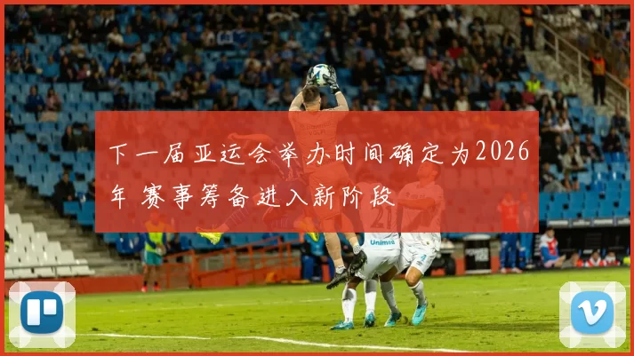 下一届亚运会举办时间确定为2026年 赛事筹备进入新阶段