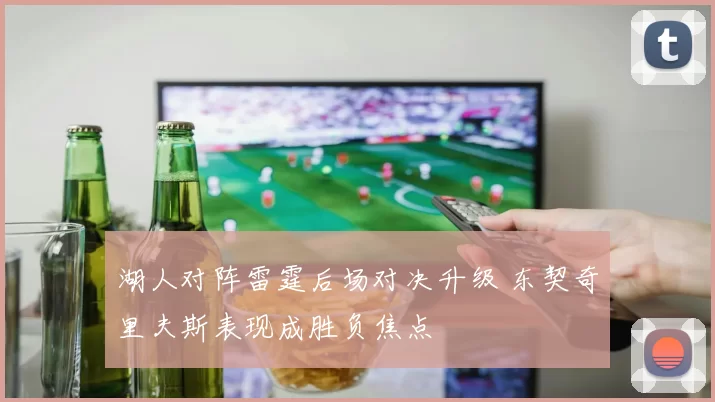 湖人对阵雷霆后场对决升级 东契奇里夫斯表现成胜负焦点