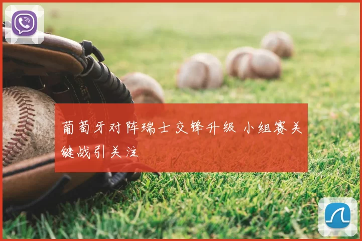 葡萄牙对阵瑞士交锋升级 小组赛关键战引关注