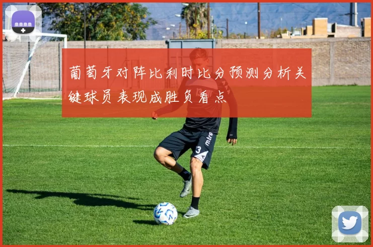 葡萄牙对阵比利时比分预测分析关键球员表现成胜负看点