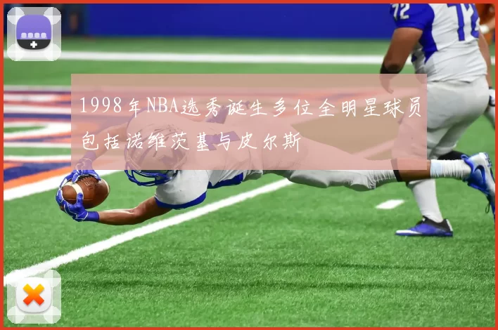 1998年NBA选秀诞生多位全明星球员包括诺维茨基与皮尔斯