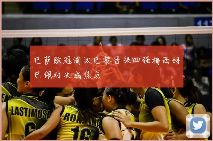 巴萨欧冠淘汰巴黎晋级四强梅西姆巴佩对决成焦点