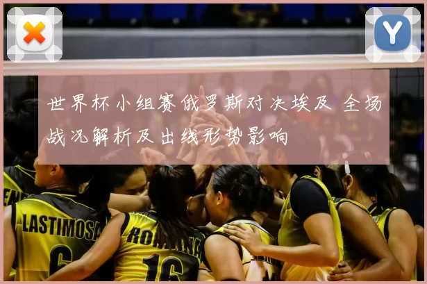 世界杯小组赛俄罗斯对决埃及 全场战况解析及出线形势影响