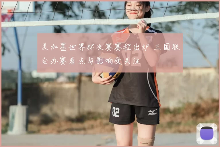 美加墨世界杯决赛赛程出炉 三国联合办赛看点与影响受关注