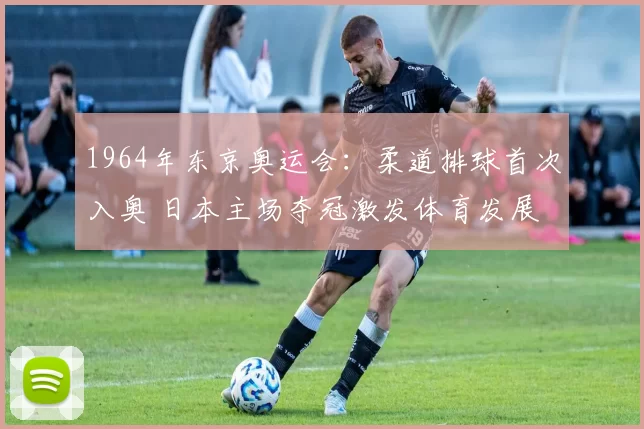 1964年东京奥运会：柔道排球首次入奥 日本主场夺冠激发体育发展
