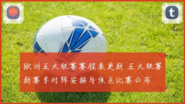欧洲五大联赛赛程表更新 五大联赛新赛季对阵安排与焦点比赛公布