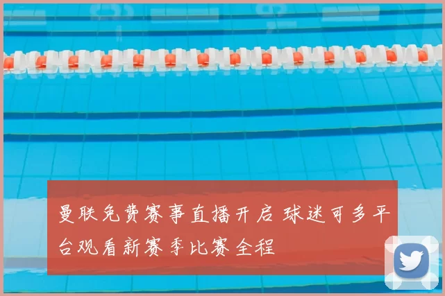 曼联免费赛事直播开启 球迷可多平台观看新赛季比赛全程