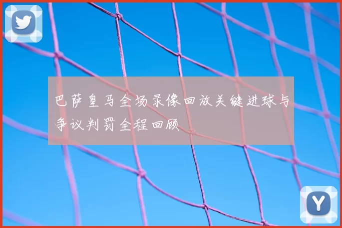 巴萨皇马全场录像回放关键进球与争议判罚全程回顾