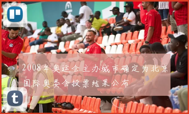 2008年奥运会主办城市确定为北京国际奥委会投票结果公布