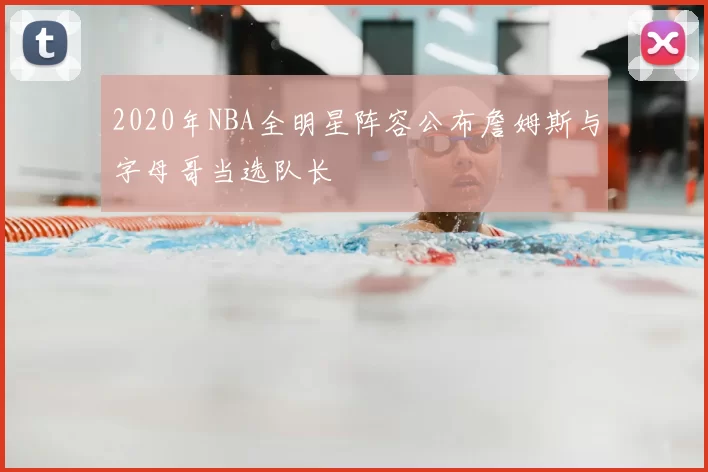 2020年NBA全明星阵容公布詹姆斯与字母哥当选队长