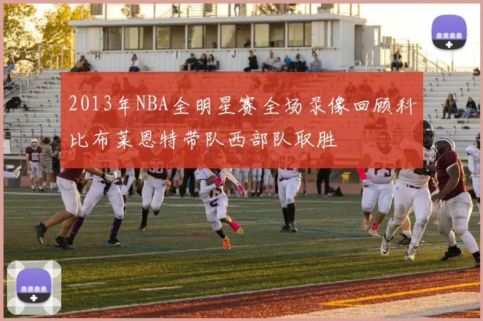 2013年NBA全明星赛全场录像回顾科比布莱恩特带队西部队取胜