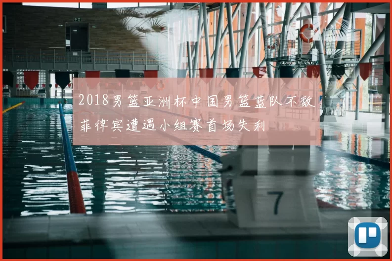 2018男篮亚洲杯中国男篮蓝队不敌菲律宾遭遇小组赛首场失利