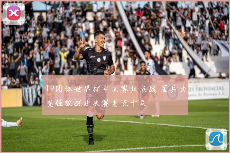 19团体世界杯半决赛焦点战 国乒力克强敌挺进决赛看点十足