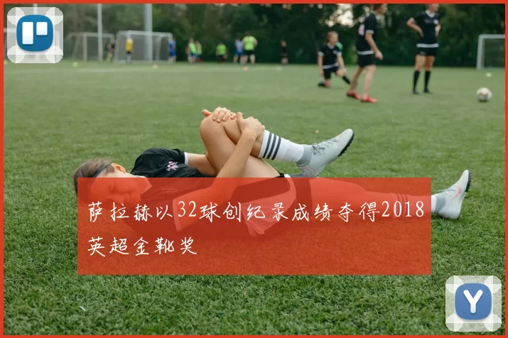 萨拉赫以32球创纪录成绩夺得2018英超金靴奖