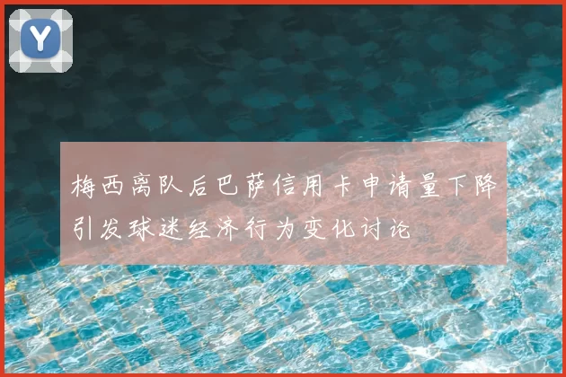 梅西离队后巴萨信用卡申请量下降引发球迷经济行为变化讨论