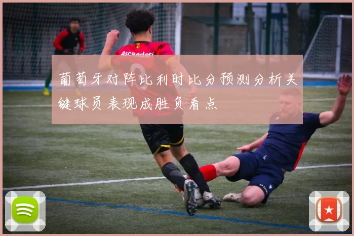 葡萄牙对阵比利时比分预测分析关键球员表现成胜负看点