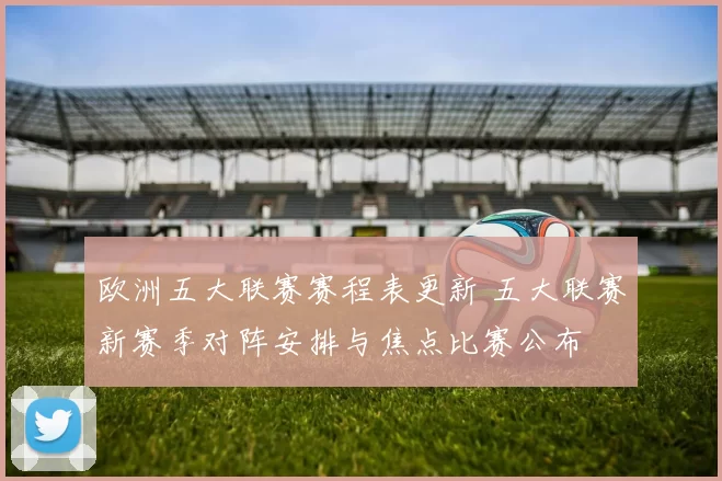 欧洲五大联赛赛程表更新 五大联赛新赛季对阵安排与焦点比赛公布