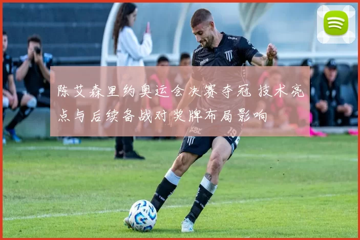 陈艾森里约奥运会决赛夺冠 技术亮点与后续备战对奖牌布局影响