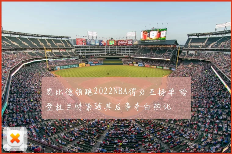 恩比德领跑2022NBA得分王榜单 哈登杜兰特紧随其后争夺白热化