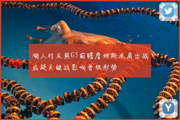 湖人对灰熊G5前瞻詹姆斯浓眉出战成疑关键战影响晋级形势