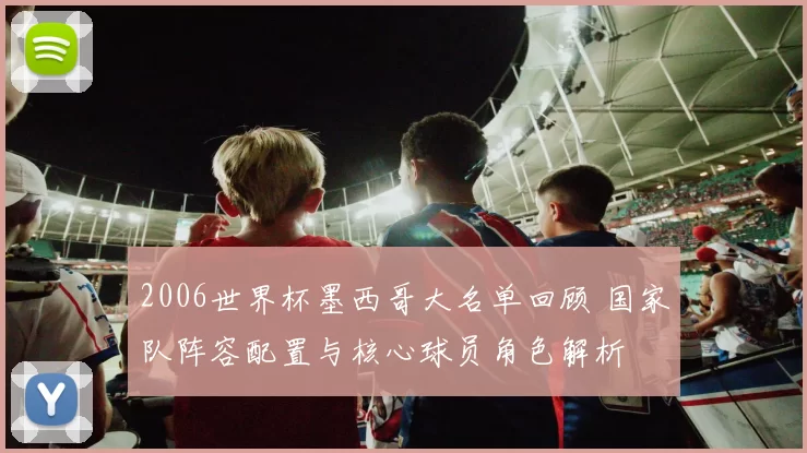 2006世界杯墨西哥大名单回顾 国家队阵容配置与核心球员角色解析
