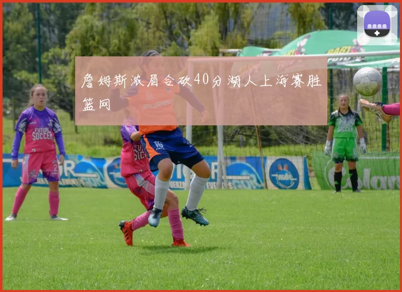 詹姆斯浓眉合砍40分湖人上海赛胜篮网